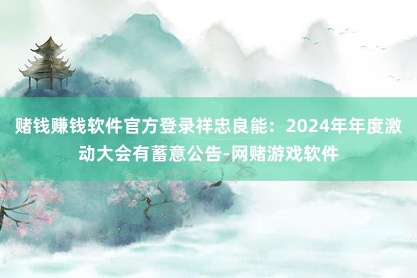 赌钱赚钱软件官方登录祥忠良能：2024年年度激动大会有蓄意公告-网赌游戏软件