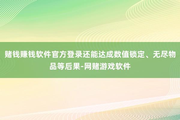 赌钱赚钱软件官方登录还能达成数值锁定、无尽物品等后果-网赌游戏软件