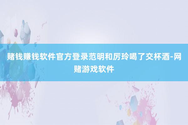 赌钱赚钱软件官方登录范明和厉玲喝了交杯酒-网赌游戏软件