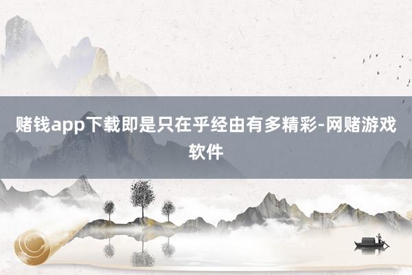 赌钱app下载即是只在乎经由有多精彩-网赌游戏软件