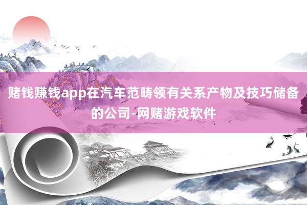 赌钱赚钱app在汽车范畴领有关系产物及技巧储备的公司-网赌游戏软件