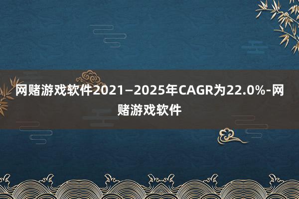 网赌游戏软件2021—2025年CAGR为22.0%-网赌游戏软件