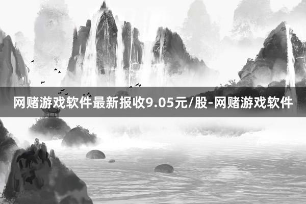 网赌游戏软件最新报收9.05元/股-网赌游戏软件