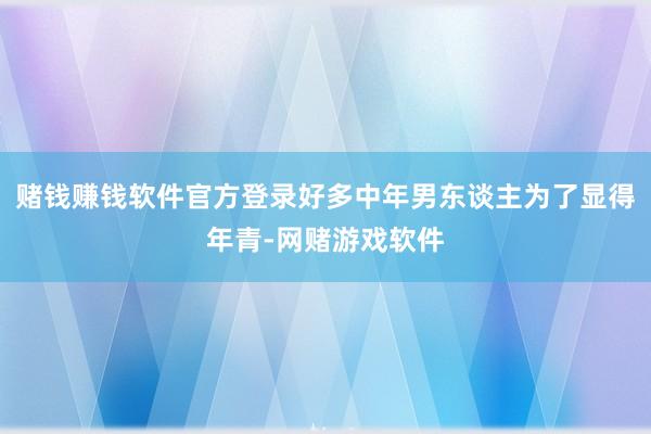 赌钱赚钱软件官方登录好多中年男东谈主为了显得年青-网赌游戏软件