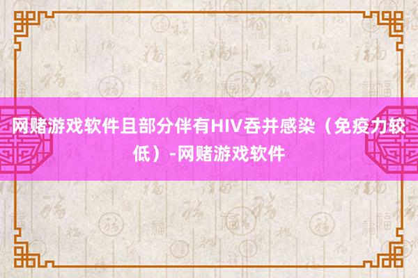网赌游戏软件且部分伴有HIV吞并感染（免疫力较低）-网赌游戏软件