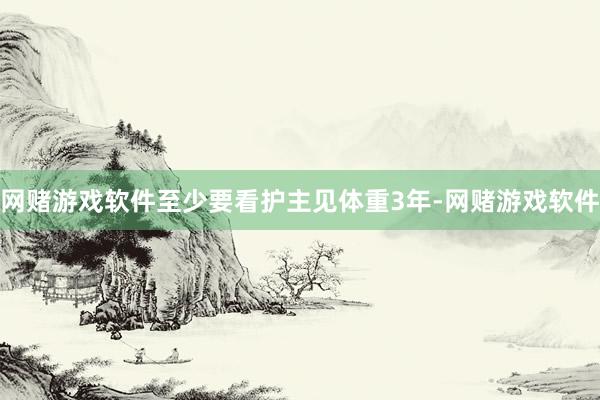 网赌游戏软件至少要看护主见体重3年-网赌游戏软件