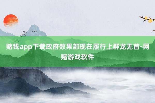 赌钱app下载政府效果部现在履行上群龙无首-网赌游戏软件