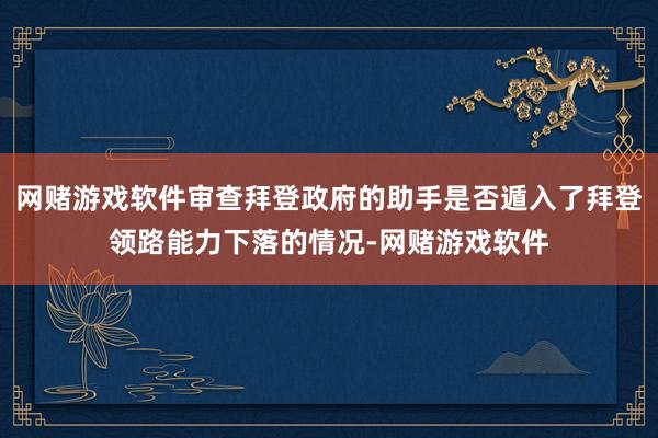 网赌游戏软件审查拜登政府的助手是否遁入了拜登领路能力下落的情况-网赌游戏软件