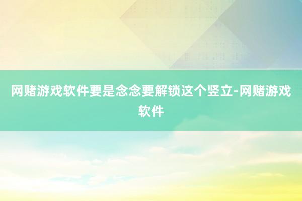 网赌游戏软件要是念念要解锁这个竖立-网赌游戏软件