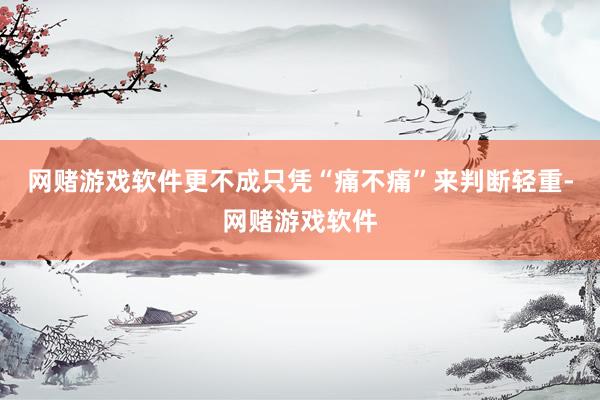 网赌游戏软件更不成只凭“痛不痛”来判断轻重-网赌游戏软件