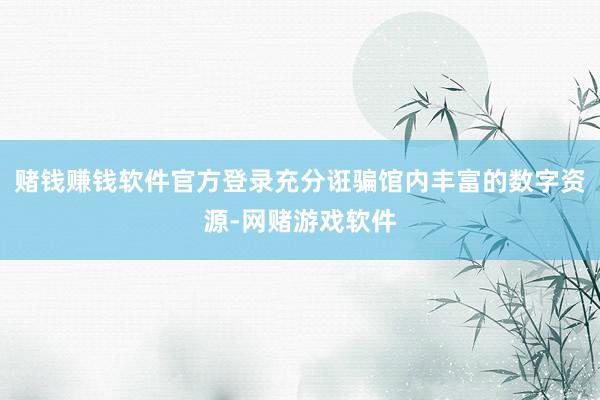 赌钱赚钱软件官方登录充分诳骗馆内丰富的数字资源-网赌游戏软件