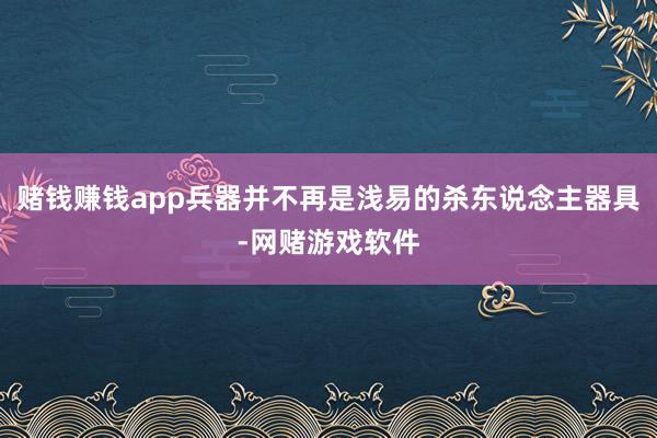 赌钱赚钱app兵器并不再是浅易的杀东说念主器具-网赌游戏软件