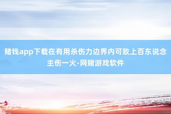 赌钱app下载在有用杀伤力边界内可致上百东说念主伤一火-网赌游戏软件