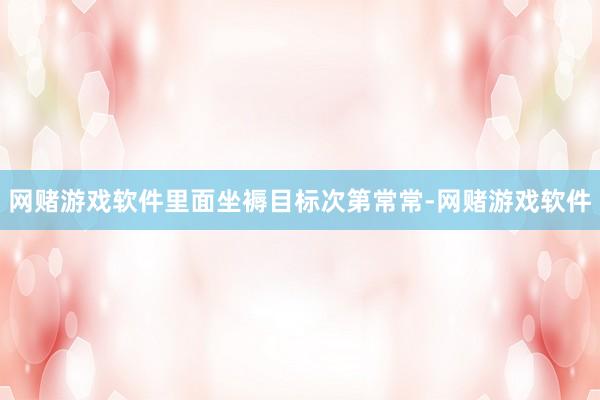 网赌游戏软件里面坐褥目标次第常常-网赌游戏软件