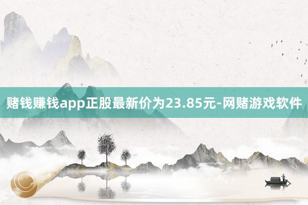 赌钱赚钱app正股最新价为23.85元-网赌游戏软件
