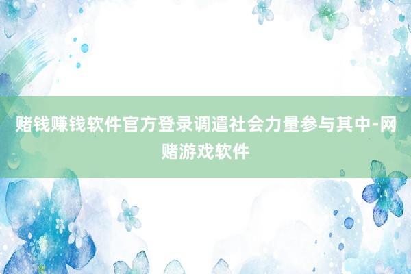 赌钱赚钱软件官方登录调遣社会力量参与其中-网赌游戏软件