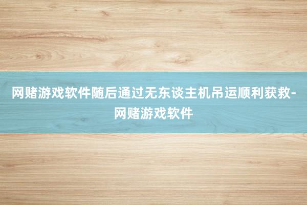 网赌游戏软件随后通过无东谈主机吊运顺利获救-网赌游戏软件