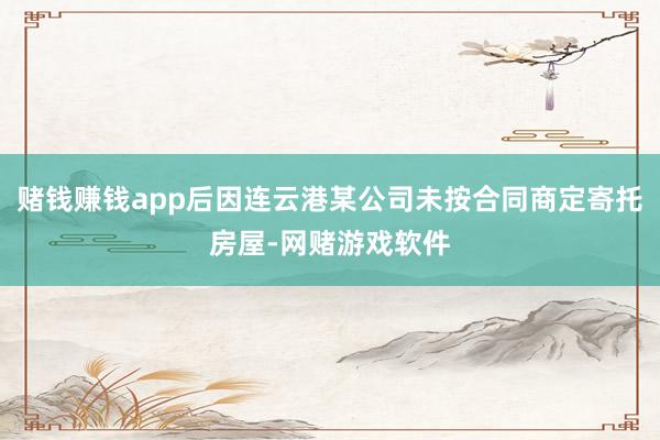 赌钱赚钱app后因连云港某公司未按合同商定寄托房屋-网赌游戏软件