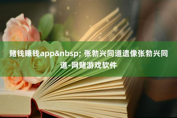 赌钱赚钱app&nbsp; 张勃兴同道遗像张勃兴同道-网赌游戏软件