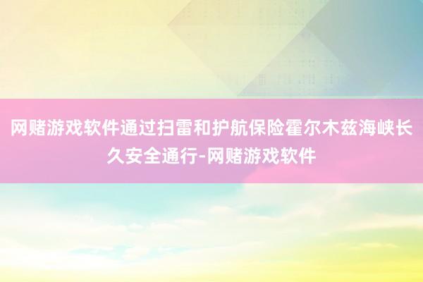 网赌游戏软件通过扫雷和护航保险霍尔木兹海峡长久安全通行-网赌游戏软件