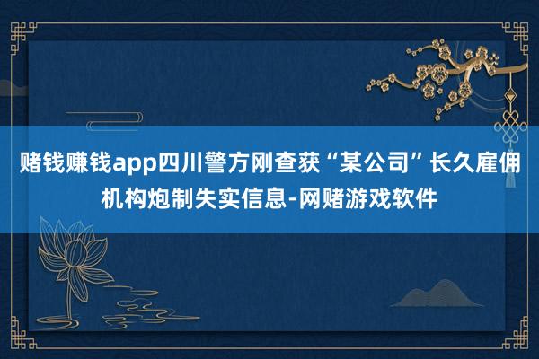 赌钱赚钱app四川警方刚查获“某公司”长久雇佣机构炮制失实信息-网赌游戏软件