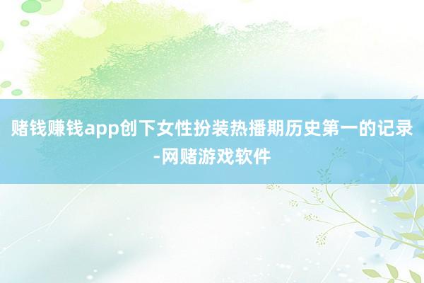 赌钱赚钱app创下女性扮装热播期历史第一的记录-网赌游戏软件