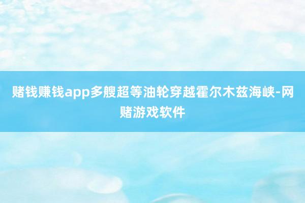 赌钱赚钱app多艘超等油轮穿越霍尔木兹海峡-网赌游戏软件