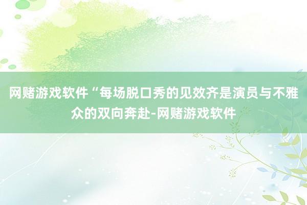 网赌游戏软件“每场脱口秀的见效齐是演员与不雅众的双向奔赴-网赌游戏软件