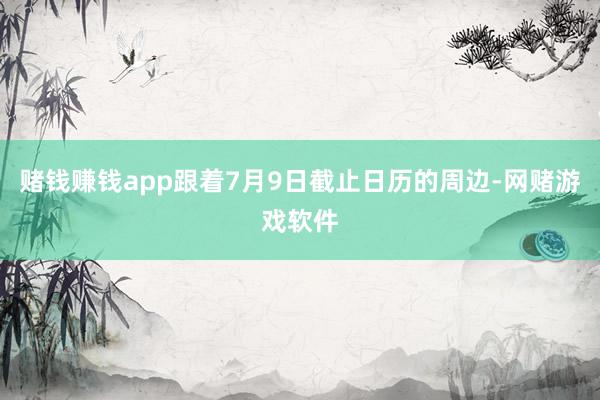 赌钱赚钱app跟着7月9日截止日历的周边-网赌游戏软件