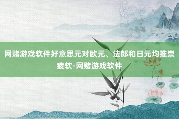 网赌游戏软件好意思元对欧元、法郎和日元均推崇疲软-网赌游戏软件