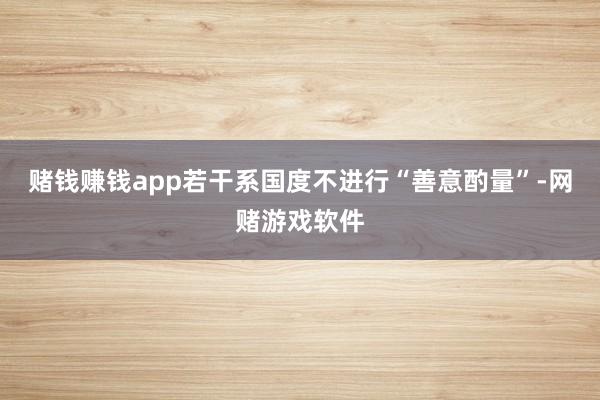 赌钱赚钱app若干系国度不进行“善意酌量”-网赌游戏软件
