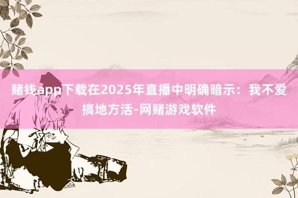 赌钱app下载在2025年直播中明确暗示：我不爱搞地方活-网赌游戏软件