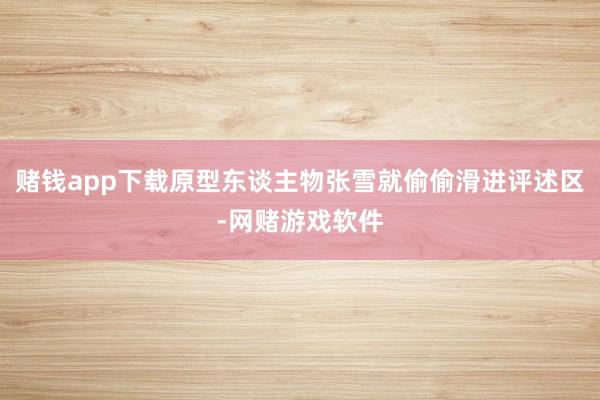 赌钱app下载原型东谈主物张雪就偷偷滑进评述区-网赌游戏软件