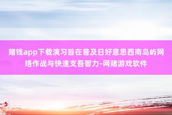 赌钱app下载演习旨在普及日好意思西南岛屿网络作战与快速支吾智力-网赌游戏软件
