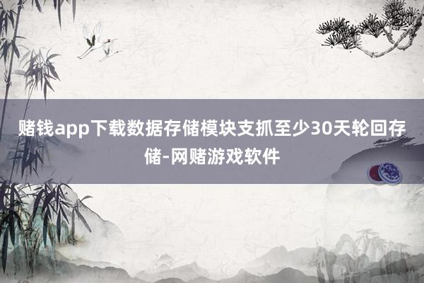 赌钱app下载数据存储模块支抓至少30天轮回存储-网赌游戏软件