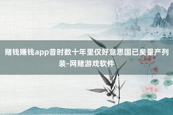 赌钱赚钱app昔时数十年里仅好意思国已矣量产列装-网赌游戏软件