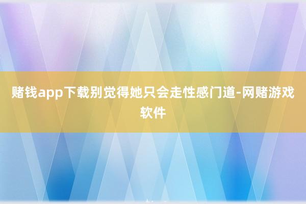 赌钱app下载别觉得她只会走性感门道-网赌游戏软件