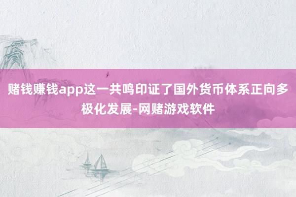 赌钱赚钱app这一共鸣印证了国外货币体系正向多极化发展-网赌游戏软件