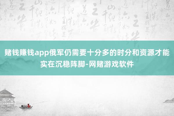 赌钱赚钱app俄军仍需要十分多的时分和资源才能实在沉稳阵脚-网赌游戏软件