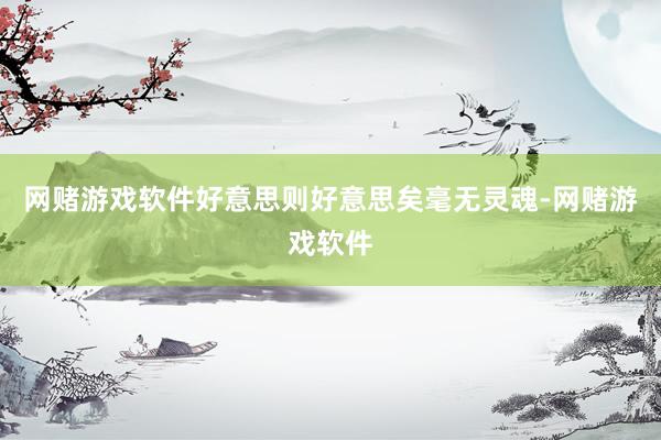 网赌游戏软件好意思则好意思矣毫无灵魂-网赌游戏软件