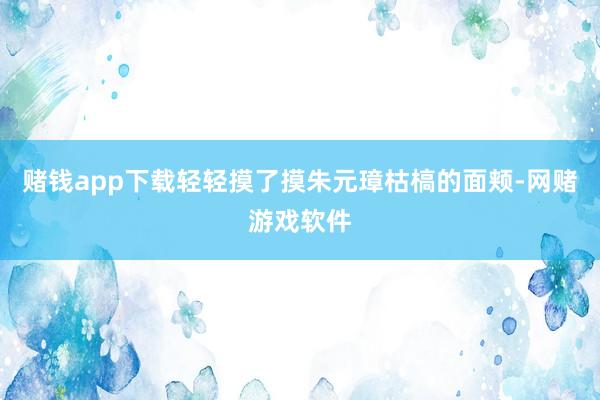 赌钱app下载轻轻摸了摸朱元璋枯槁的面颊-网赌游戏软件