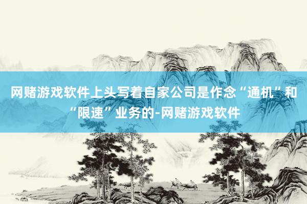 网赌游戏软件上头写着自家公司是作念“通机”和“限速”业务的-网赌游戏软件