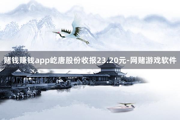 赌钱赚钱app屹唐股份收报23.20元-网赌游戏软件