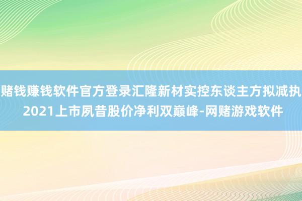 赌钱赚钱软件官方登录汇隆新材实控东谈主方拟减执 2021上市夙昔股价净利双巅峰-网赌游戏软件