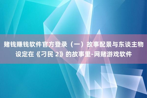 赌钱赚钱软件官方登录（一）故事配景与东谈主物设定在《刁民 2》的故事里-网赌游戏软件