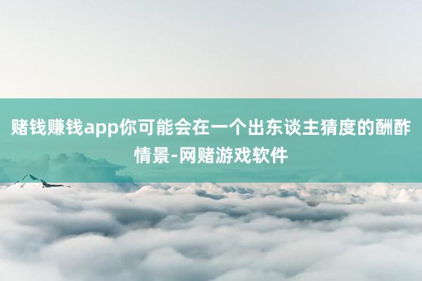 赌钱赚钱app你可能会在一个出东谈主猜度的酬酢情景-网赌游戏软件