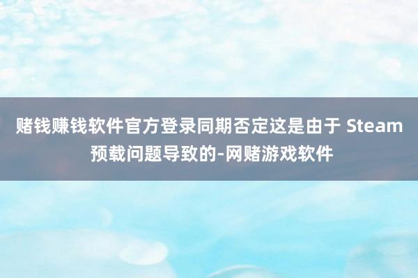 赌钱赚钱软件官方登录同期否定这是由于 Steam 预载问题导致的-网赌游戏软件