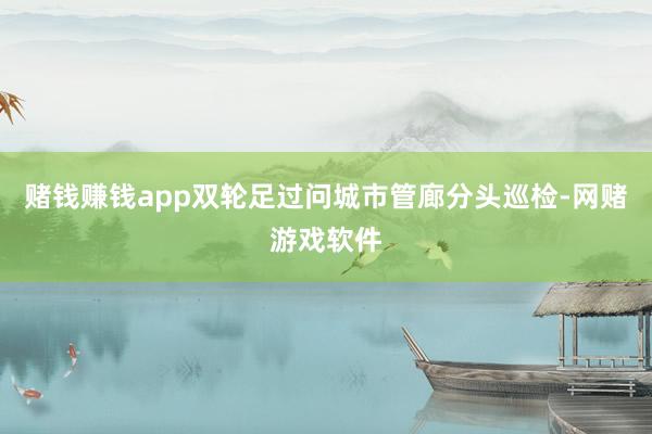 赌钱赚钱app双轮足过问城市管廊分头巡检-网赌游戏软件