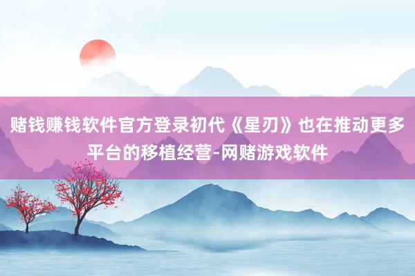 赌钱赚钱软件官方登录初代《星刃》也在推动更多平台的移植经营-网赌游戏软件