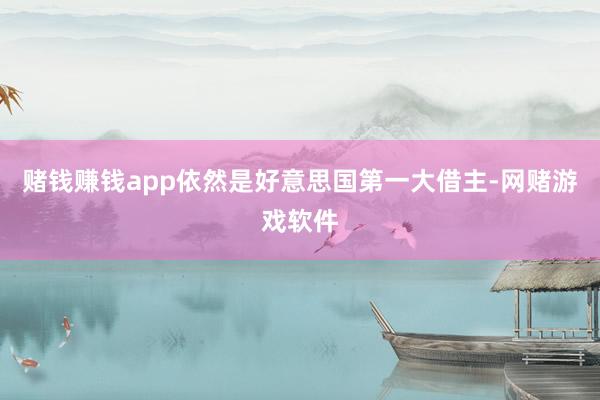 赌钱赚钱app依然是好意思国第一大借主-网赌游戏软件